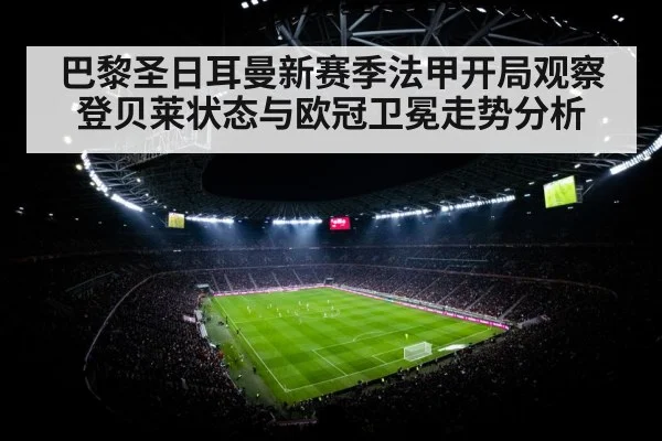 巴黎圣日耳曼新赛季法甲开局观察 登贝莱状态与欧冠卫冕走势分析