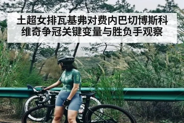 土超女排瓦基弗对费内巴切博斯科维奇争冠关键变量与胜负手观察