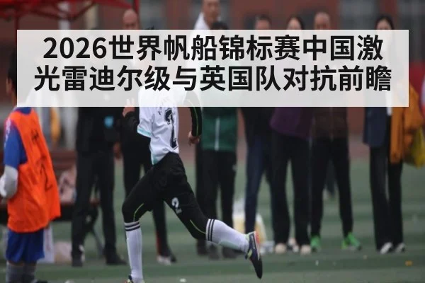 2026世界帆船锦标赛中国激光雷迪尔级与英国队对抗前瞻