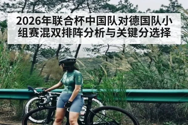2026年联合杯中国队对德国队小组赛混双排阵分析与关键分选择
