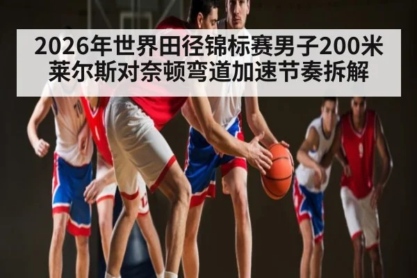 2026年世界田径锦标赛男子200米莱尔斯对奈顿弯道加速节奏拆解