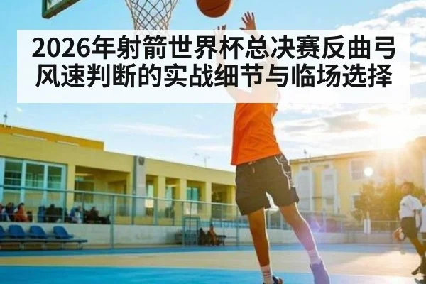 2026年射箭世界杯总决赛反曲弓风速判断的实战细节与临场选择